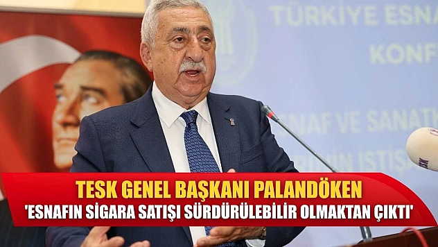 TESK Genel Başkanı Palandöken: 'Esnafın sigara satışı sürdürülebilir olmaktan çıktı'