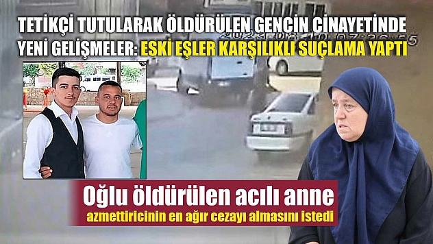 Tetikçi tutularak öldürülen gencin cinayetinde yeni gelişmeler: Eski eşler karşılıklı suçlama yaptı