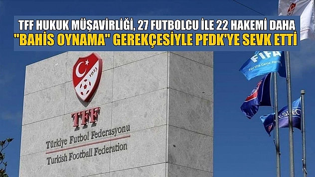 TFF Hukuk Müşavirliği, 27 futbolcu ile 22 hakemi daha 'bahis oynama' gerekçesiyle PFDK'ye sevk etti