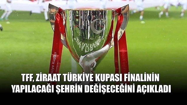 TFF, Ziraat Türkiye Kupası finalinin yapılacağı şehrin değişeceğini açıkladı