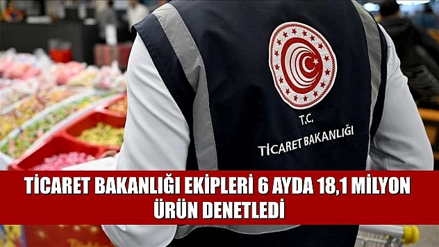 Ticaret Bakanlığı ekipleri 6 ayda 18,1 milyon ürün denetledi