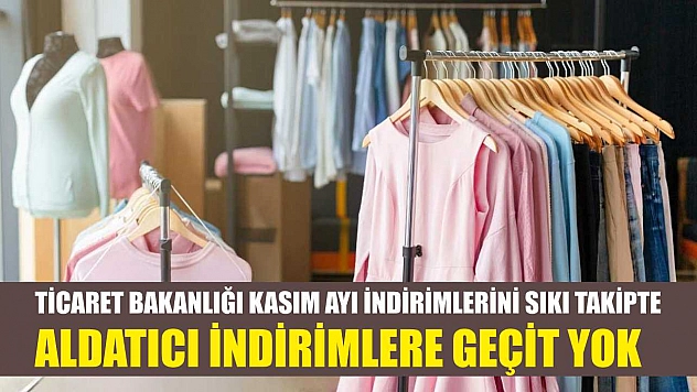Ticaret Bakanlığı kasım ayı indirimlerini sıkı takipte: Aldatıcı indirimlere geçit yok