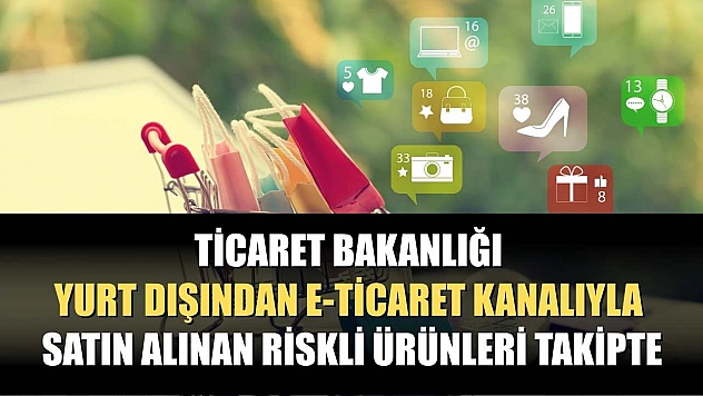 Ticaret Bakanlığı, yurt dışından e-ticaret kanalıyla satın alınan riskli ürünleri takipte
