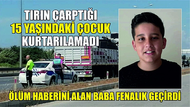 Tırın çarptığı 15 yaşındaki çocuk kurtarılamadı