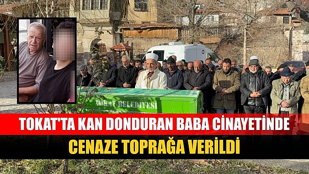 Tokat'ta kan donduran baba cinayetinde cenaze toprağa verildi