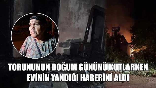 Torununun doğum gününü kutlarken evinin yandığı haberini aldı