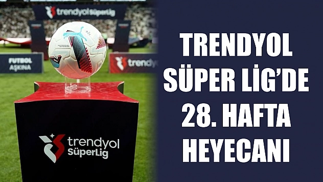Trendyol Süper Lig'de 28. hafta heyecanı