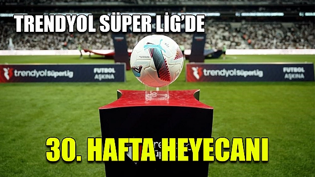 Trendyol Süper Lig'de 30. hafta heyecanı
