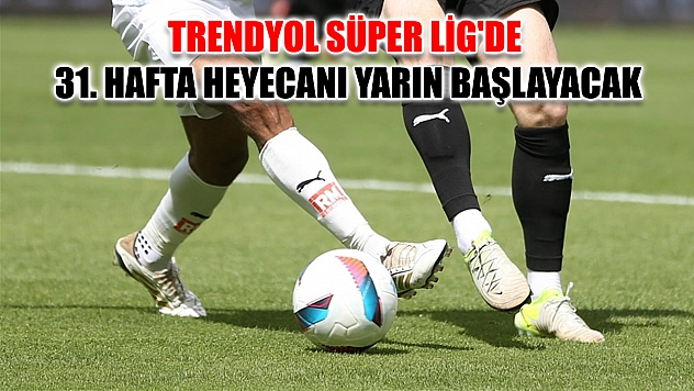 Trendyol Süper Lig'de 31. hafta heyecanı yarın başlayacak