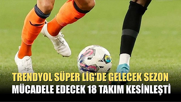 Trendyol Süper Lig'de gelecek sezon mücadele edecek 18 takım kesinleşti