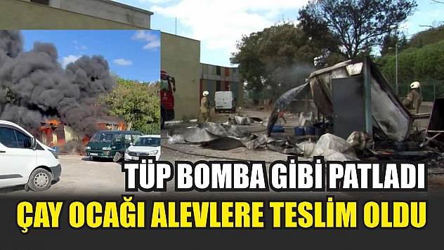 Tüp bomba gibi patladı, çay ocağı alevlere teslim oldu