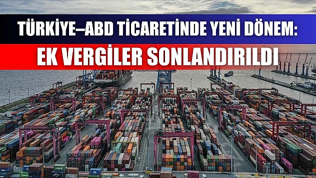 Türkiye–ABD Ticaretinde Yeni Dönem: Ek Vergiler Sonlandırıldı