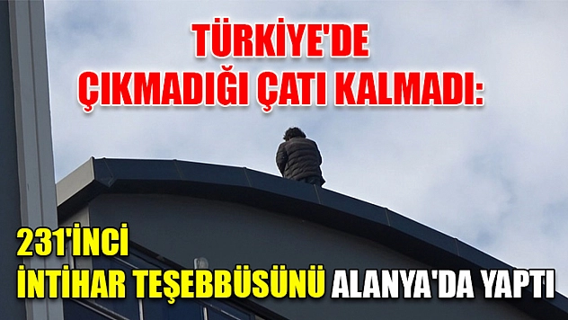 Türkiye'de çıkmadığı çatı kalmadı: 231'inci intihar teşebbüsünü Alanya'da yaptı