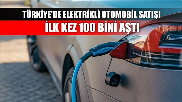 Türkiye'de elektrikli otomobil satışı ilk kez 100 bini aştı