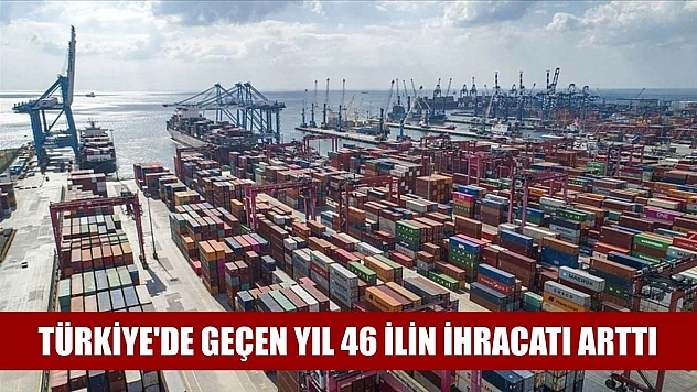 Türkiye'de geçen yıl 46 ilin ihracatı arttı