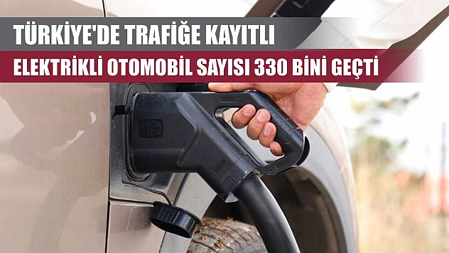 Türkiye'de trafiğe kayıtlı elektrikli otomobil sayısı 330 bini geçti