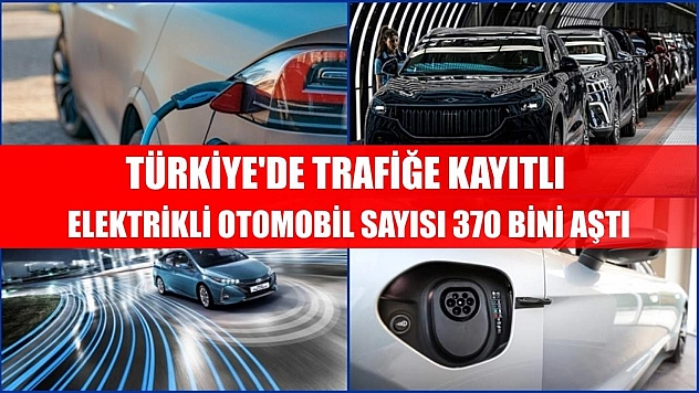 Türkiye'de trafiğe kayıtlı elektrikli otomobil sayısı 370 bini aştı