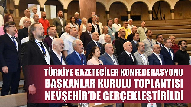 Türkiye Gazeteciler Konfederasyonu Başkanlar Kurulu Toplantısı Nevşehir'de gerçekleştirildi
