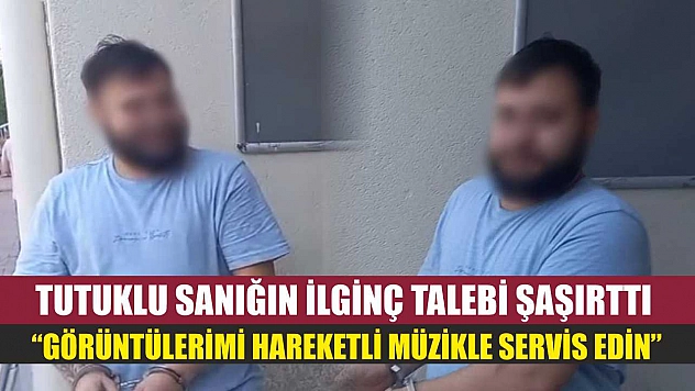 Tutuklu sanığın ilginç talebi şaşırttı: 'Görüntülerimi hareketli müzikle servis edin'