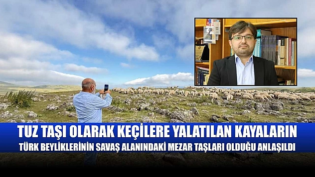 Tuz taşı olarak keçilere yalatılan kayaların, Türk beyliklerinin savaş alanındaki mezar taşları olduğu anlaşıldı