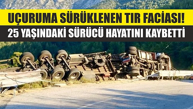 Uçuruma sürüklenen tır faciası! 25 yaşındaki sürücü hayatını kaybetti