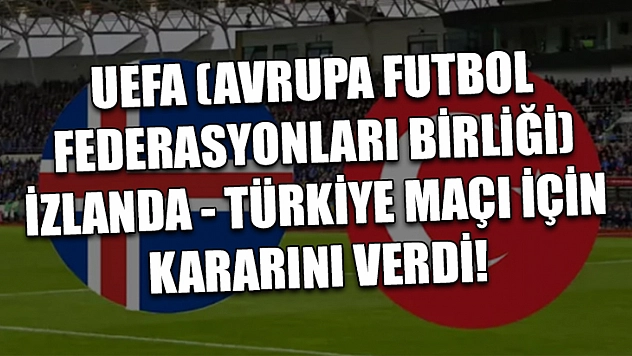 UEFA (Avrupa Futbol Federasyonları Birliği) İzlanda - Türkiye maçı için kararını verdi!