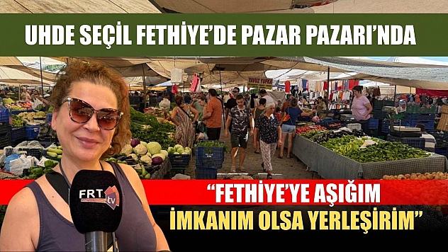 Uhde Seçil Fethiye'de Pazar Pazarı'nda: 'Fethiye'ye aşığım, imkânım olsa yerleşirim'
