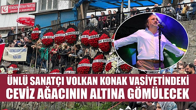 Ünlü sanatçı Volkan Konak vasiyetindeki ceviz ağacının altına gömülecek