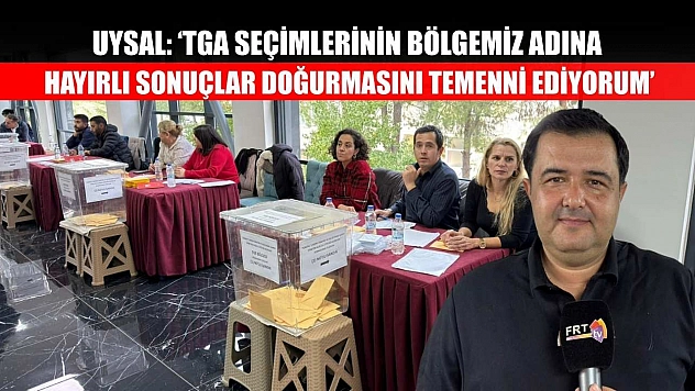 Uysal: 'TGA Seçimlerinin Bölgemiz Adına Hayırlı Sonuçlar Doğurmasını Temenni Ediyorum'