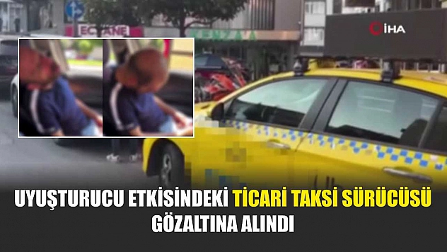 Uyuşturucu etkisindeki ticari taksi sürücüsü gözaltına alındı