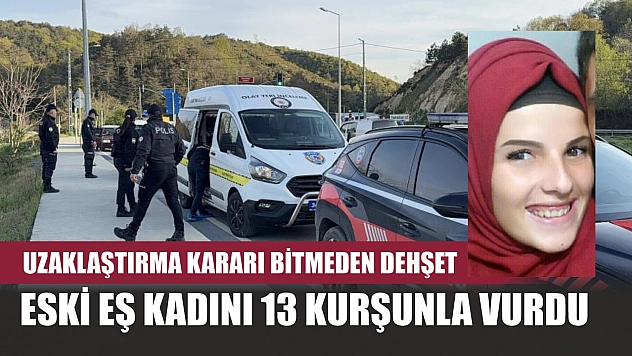 Uzaklaştırma kararı bitmeden dehşet: Eski eş kadını 13 kurşunla vurdu