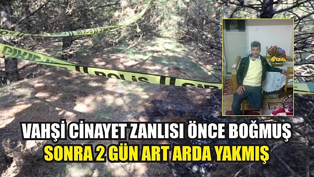 Vahşi cinayet zanlısı önce boğmuş sonra 2 gün art arda yakmış