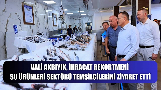 Vali Akbıyık, ihracat rekortmeni su ürünleri sektörü temsilcilerini ziyaret etti