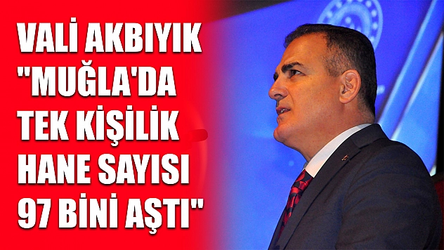 Vali Akbıyık 'Muğla'da tek kişilik hane sayısı 97 bini aştı'