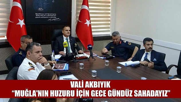 Vali Akbıyık: 'Muğla'nın huzuru için gece gündüz sahadayız'