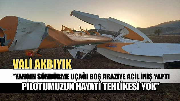 Vali Akbıyık: 'Yangın söndürme uçağı boş araziye acil iniş yaptı, pilotumuzun hayati tehlikesi yok'