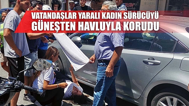 Vatandaşlar yaralı kadın sürücüyü güneşten havluyla korudu