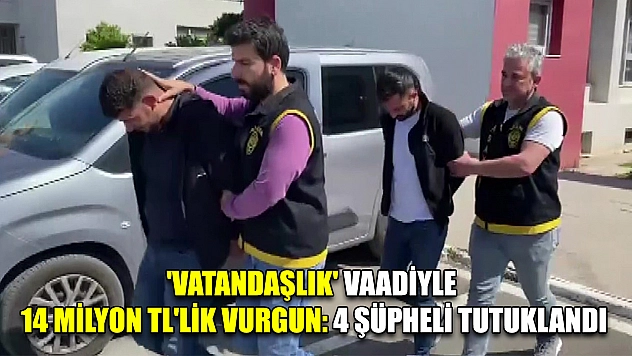 'Vatandaşlık' vaadiyle 14 Milyon TL'lik vurgun: 4 şüpheli tutuklandı
