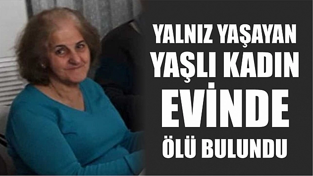 Yalnız yaşayan yaşlı kadın evinde ölü bulundu