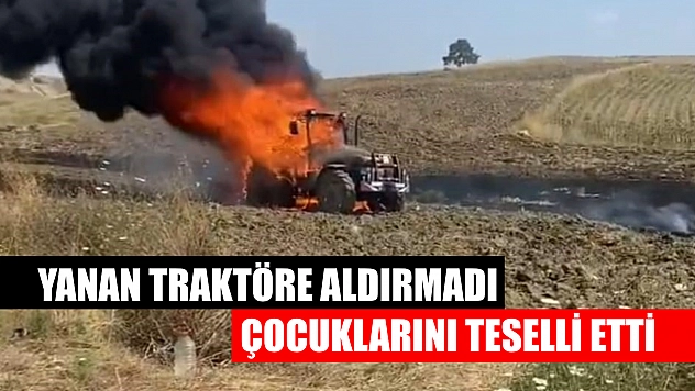 Yanan traktöre aldırmadı, çocuklarını teselli etti