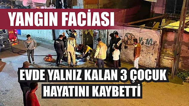 Yangın faciası: Evde yalnız kalan 3 çocuk hayatını kaybetti
