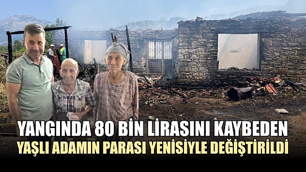 Yangında 80 bin lirasını kaybeden yaşlı adamın parası yenisiyle değiştirildi