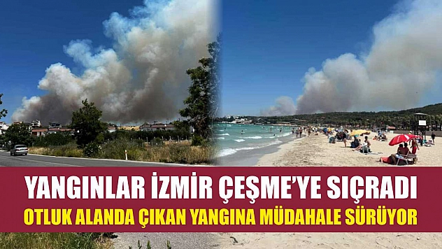 Yangınlar İzmir Çeşme'ye sıçradı: Otluk alanda çıkan yangına müdahale sürüyor