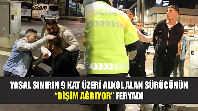 Yasal sınırın 9 kat üzeri alkol alan sürücünün 'dişim ağrıyor' feryadı