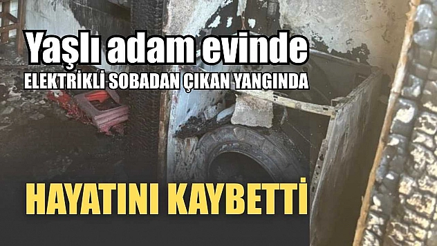 Yaşlı adam evinde elektrikli sobadan çıkan yangında hayatını kaybetti