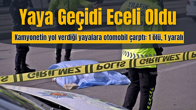 Yaya geçidi eceli oldu, kamyonetin yol verdiği yayalara otomobil çarptı: 1 ölü, 1 yaralı