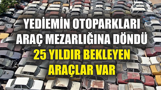 Yediemin otoparkları araç mezarlığına döndü, 25 yıldır bekleyen araçlar var