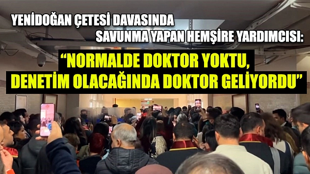 Yenidoğan Çetesi davasında savunma yapan hemşire yardımcısı: 'Normalde doktor yoktu, denetim olacağında doktor geliyordu'