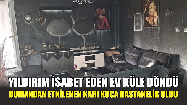 Yıldırım isabet eden ev küle döndü, dumandan etkilenen karı koca hastanelik oldu