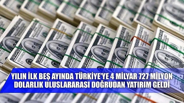 Yılın ilk beş ayında Türkiye'ye 4 milyar 727 milyon dolarlık uluslararası doğrudan yatırım geldi